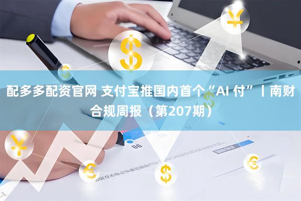 配多多配资官网 支付宝推国内首个“AI 付”丨南财合规周报（第207期）