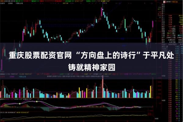 重庆股票配资官网 “方向盘上的诗行”于平凡处铸就精神家园