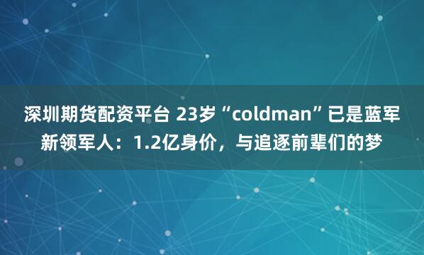 深圳期货配资平台 23岁“coldman”已是蓝军新领军人:1.2亿身价,与追逐前辈们的梦