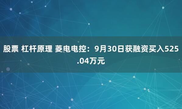 股票 杠杆原理 菱电电控：9月30日获融资买入525.04万元
