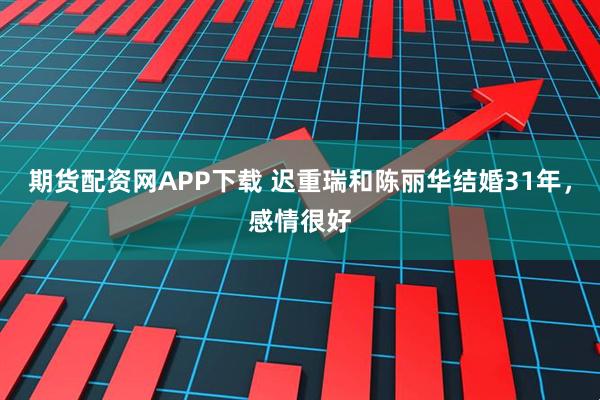 期货配资网APP下载 迟重瑞和陈丽华结婚31年,感情很好