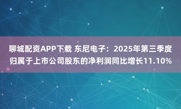 聊城配资APP下载 东尼电子：2025年第三季度归属于上市公司股东的净利润同比增长11.10%