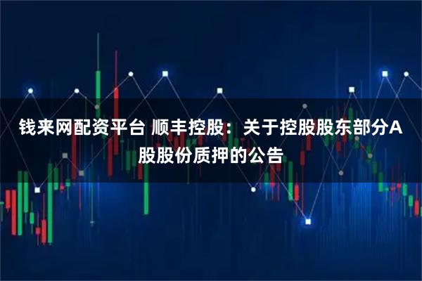 钱来网配资平台 顺丰控股：关于控股股东部分A股股份质押的公告