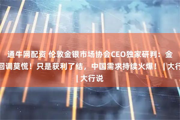 通牛网配资 伦敦金银市场协会CEO独家研判:金价回调莫慌!只是获利了结,中国需求持续火爆! | 大行说
