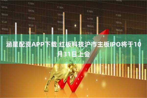 涵星配资APP下载 红板科技沪市主板IPO将于10月31日上会