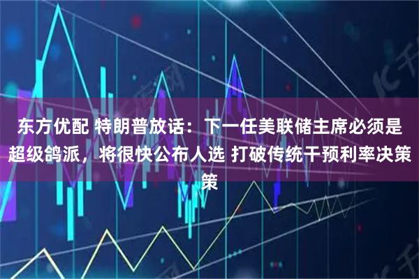 东方优配 特朗普放话:下一任美联储主席必须是超级鸽派,将很快公布人选 打破传统干预利率决策