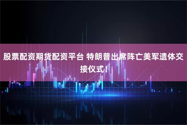 股票配资期货配资平台 特朗普出席阵亡美军遗体交接仪式！