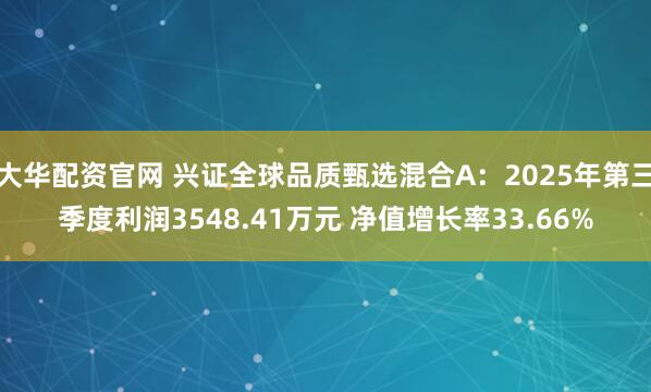 大华配资官网 兴证全球品质甄选混合A：2025年第三季度利润3548.41万元 净值增长率33.66%