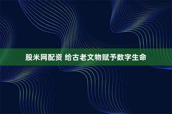 股米网配资 给古老文物赋予数字生命