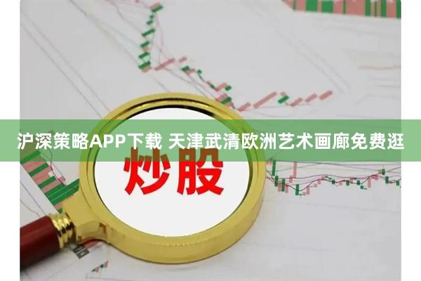 沪深策略APP下载 天津武清欧洲艺术画廊免费逛
