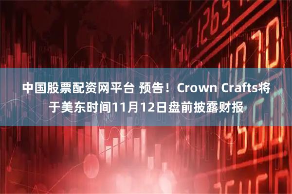 中国股票配资网平台 预告！Crown Crafts将于美东时间11月12日盘前披露财报