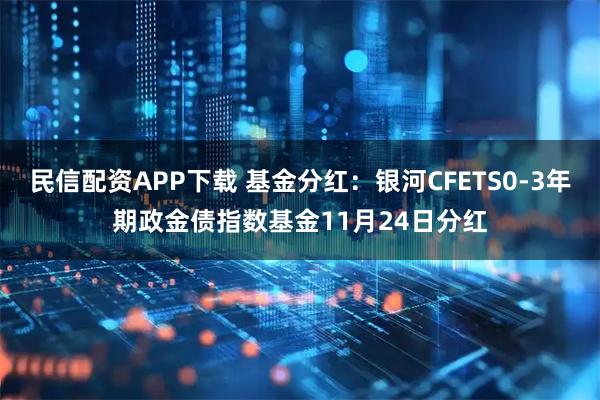 民信配资APP下载 基金分红：银河CFETS0-3年期政金债指数基金11月24日分红