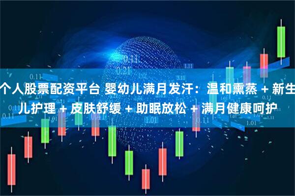 个人股票配资平台 婴幼儿满月发汗：温和熏蒸 + 新生儿护理 + 皮肤舒缓 + 助眠放松 + 满月健康呵护