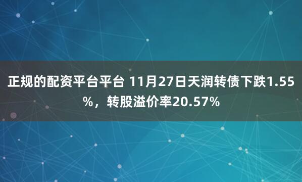 正规的配资平台平台 11月27日天润转债下跌1.55%，转股溢价率20.57%