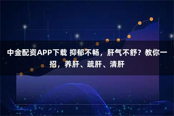 中金配资APP下载 抑郁不畅，肝气不舒？教你一招，养肝、疏肝、清肝