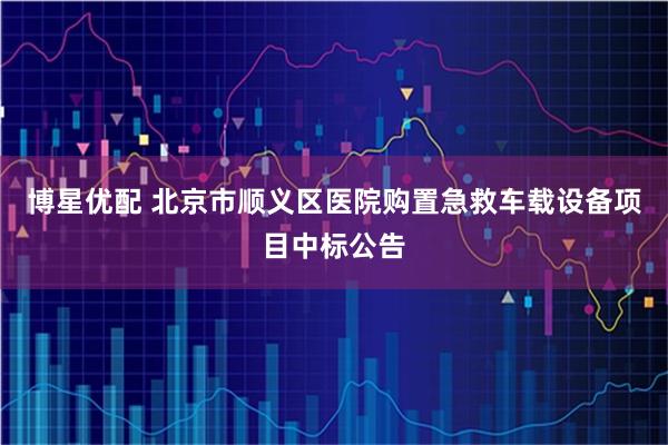 博星优配 北京市顺义区医院购置急救车载设备项目中标公告