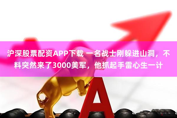 沪深股票配资APP下载 一名战士刚躲进山洞，不料突然来了3000美军，他抓起手雷心生一计