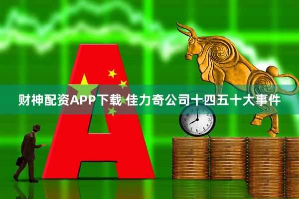 财神配资APP下载 佳力奇公司十四五十大事件
