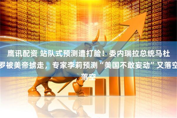 鹰讯配资 站队式预测遭打脸！委内瑞拉总统马杜罗被美帝掳走，专家李莉预测“美国不敢妄动”又落空