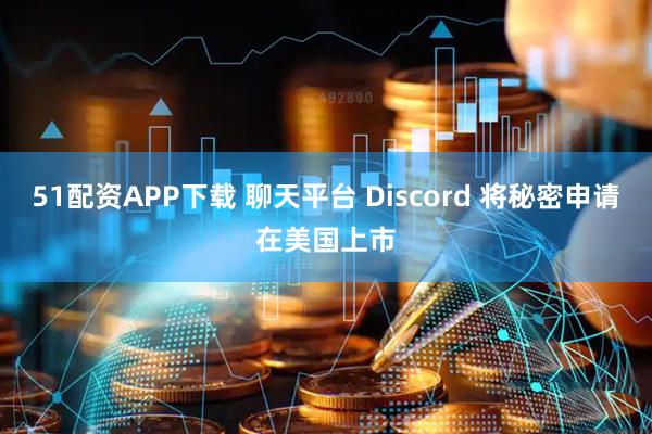 51配资APP下载 聊天平台 Discord 将秘密申请在美国上市