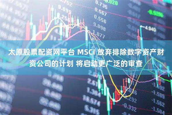 太原股票配资网平台 MSCI 放弃排除数字资产财资公司的计划 将启动更广泛的审查