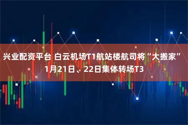 兴业配资平台 白云机场T1航站楼航司将“大搬家” 1月21日、22日集体转场T3