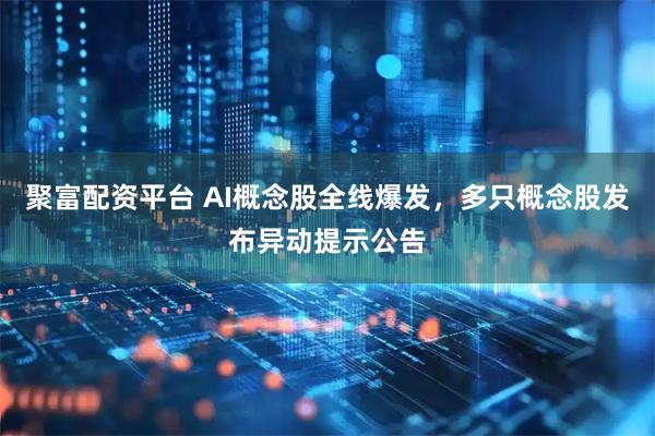 聚富配资平台 AI概念股全线爆发，多只概念股发布异动提示公告