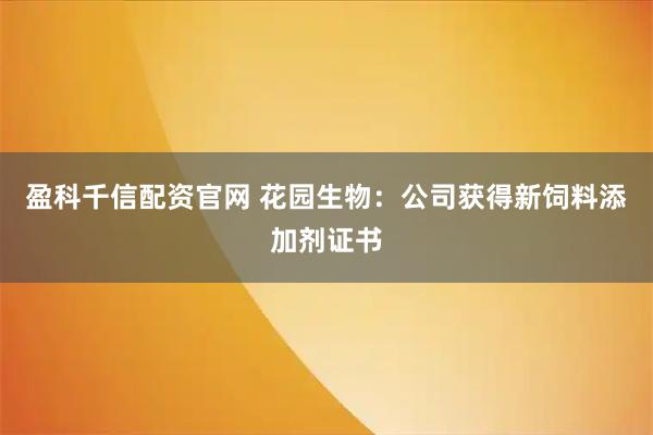盈科千信配资官网 花园生物：公司获得新饲料添加剂证书