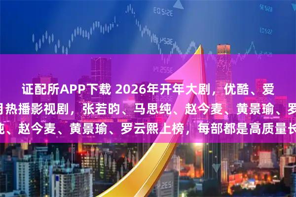 证配所APP下载 2026年开年大剧，优酷、爱奇艺、腾讯平台对打，1月热播影视剧，张若昀、马思纯、赵今麦、黄景瑜、罗云熙上榜，每部都是高质量长剧!