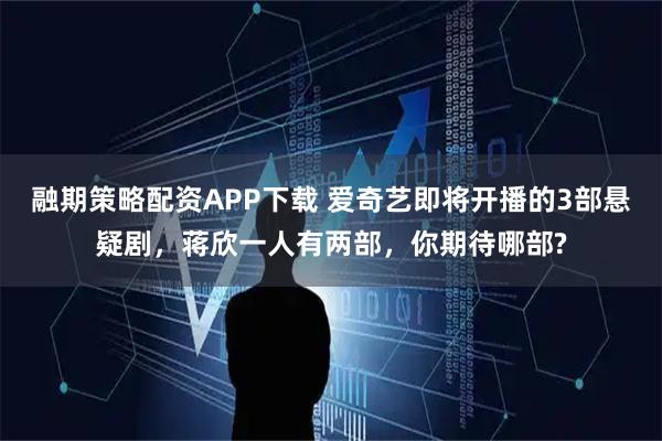 融期策略配资APP下载 爱奇艺即将开播的3部悬疑剧，蒋欣一人有两部，你期待哪部?