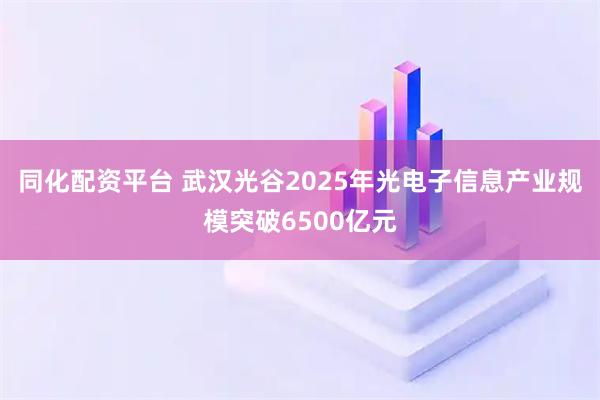 同化配资平台 武汉光谷2025年光电子信息产业规模突破6500亿元