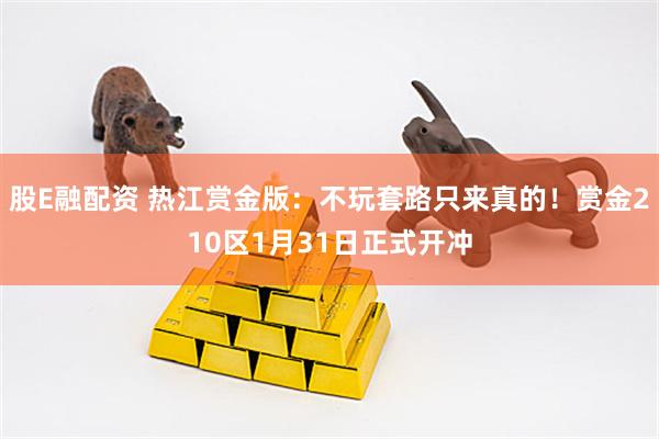 股E融配资 热江赏金版：不玩套路只来真的！赏金210区1月31日正式开冲