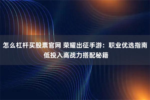 怎么杠杆买股票官网 荣耀出征手游：职业优选指南 低投入高战力搭配秘籍