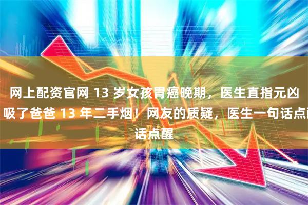网上配资官网 13 岁女孩胃癌晚期，医生直指元凶：吸了爸爸 13 年二手烟！网友的质疑，医生一句话点醒