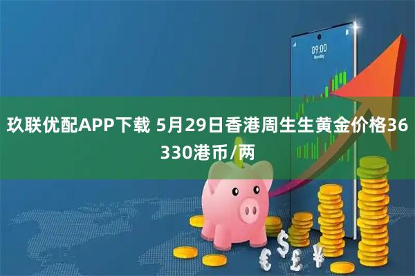 玖联优配APP下载 5月29日香港周生生黄金价格36330港币/两