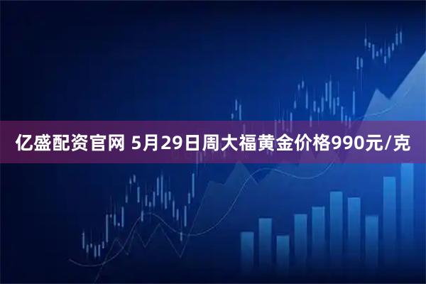 亿盛配资官网 5月29日周大福黄金价格990元/克