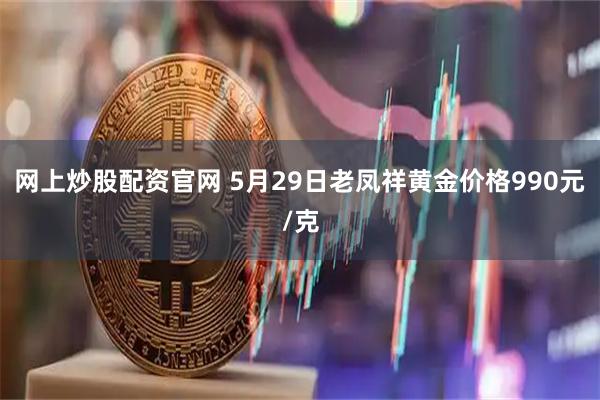 网上炒股配资官网 5月29日老凤祥黄金价格990元/克