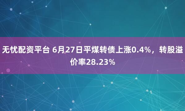 无忧配资平台 6月27日平煤转债上涨0.4%，转股溢价率28.23%