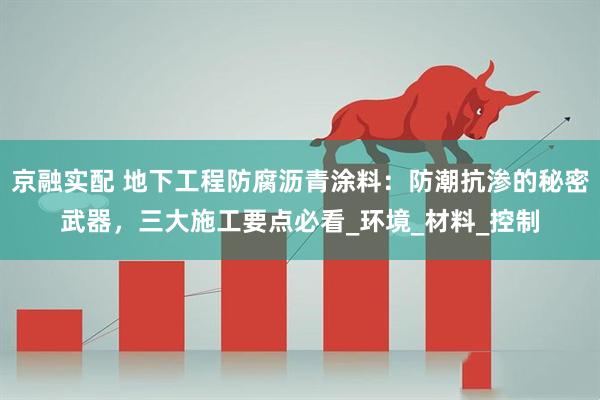 京融实配 地下工程防腐沥青涂料：防潮抗渗的秘密武器，三大施工要点必看_环境_材料_控制