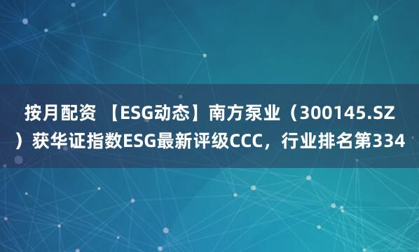 按月配资 【ESG动态】南方泵业（300145.SZ）获华证指数ESG最新评级CCC，行业排名第334