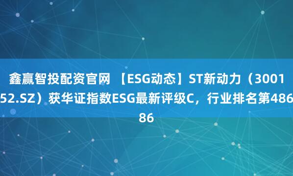 鑫赢智投配资官网 【ESG动态】ST新动力（300152.SZ）获华证指数ESG最新评级C，行业排名第486