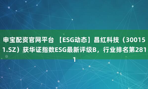 申宝配资官网平台 【ESG动态】昌红科技（300151.SZ）获华证指数ESG最新评级B，行业排名第281