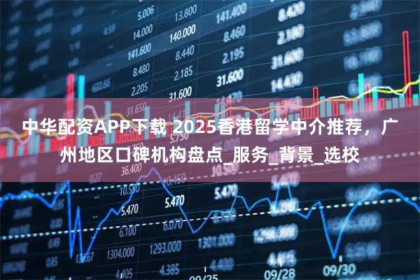 中华配资APP下载 2025香港留学中介推荐，广州地区口碑机构盘点_服务_背景_选校