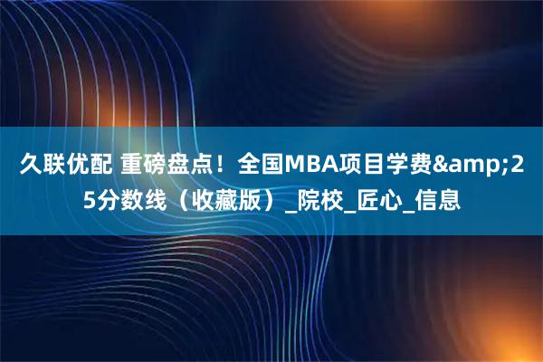 久联优配 重磅盘点！全国MBA项目学费&25分数线（收藏版）_院校_匠心_信息