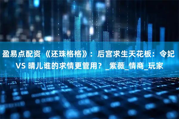 盈易点配资 《还珠格格》：后宫求生天花板：令妃 VS 晴儿谁的求情更管用？_紫薇_情商_玩家