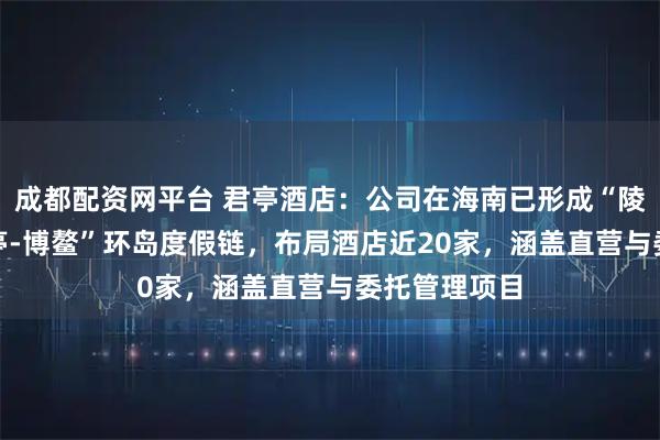 成都配资网平台 君亭酒店：公司在海南已形成“陵水-三亚-保亭-博鳌”环岛度假链，布局酒店近20家，涵盖直营与委托管理项目