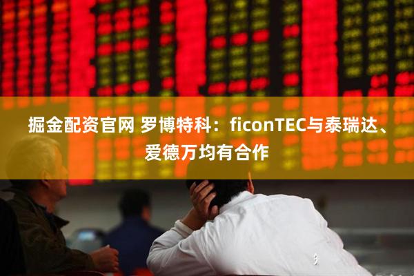 掘金配资官网 罗博特科：ficonTEC与泰瑞达、爱德万均有合作
