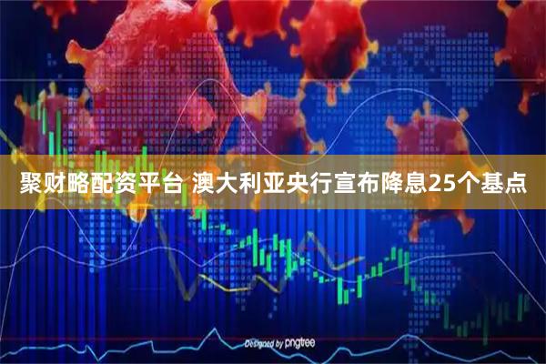 聚财略配资平台 澳大利亚央行宣布降息25个基点