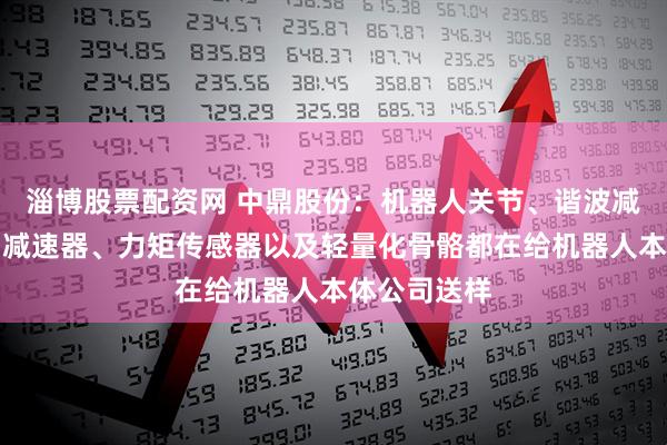 淄博股票配资网 中鼎股份：机器人关节、谐波减速器、行星减速器、力矩传感器以及轻量化骨骼都在给机器人本体公司送样