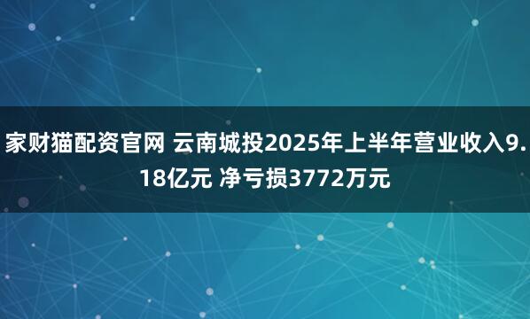 家财猫配资官网 云南城投2025年上半年营业收入9.18亿元 净亏损3772万元